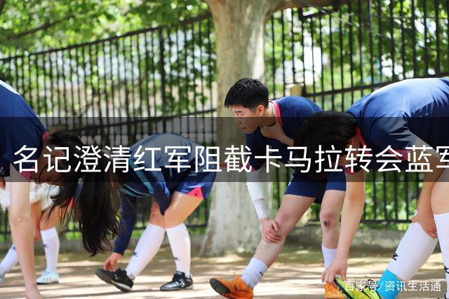 名记澄清红军阻截卡马拉转会蓝军传闻